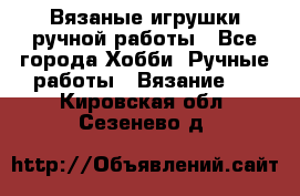 Вязаные игрушки ручной работы - Все города Хобби. Ручные работы » Вязание   . Кировская обл.,Сезенево д.